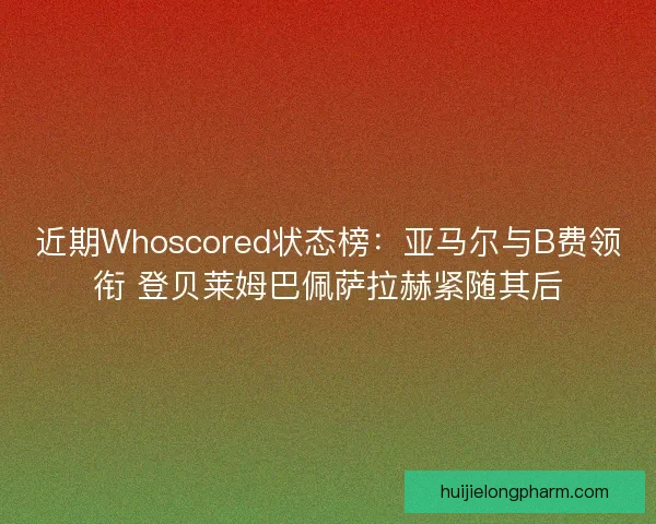 近期Whoscored状态榜：亚马尔与B费领衔 登贝莱姆巴佩萨拉赫紧随其后