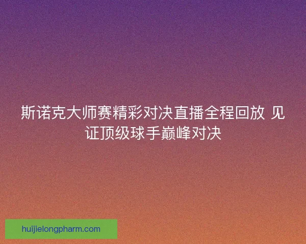 斯诺克大师赛精彩对决直播全程回放 见证顶级球手巅峰对决