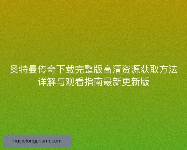 奥特曼传奇下载完整版高清资源获取方法详解与观看指南最新更新版