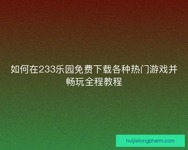 如何在233乐园免费下载各种热门游戏并畅玩全程教程