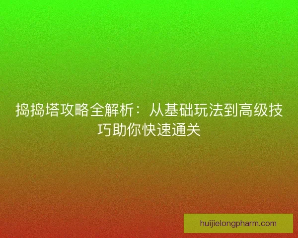 捣捣塔攻略全解析：从基础玩法到高级技巧助你快速通关