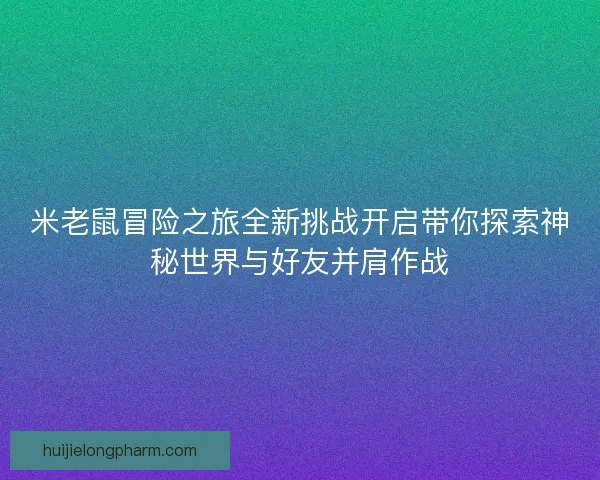 米老鼠冒险之旅全新挑战开启带你探索神秘世界与好友并肩作战