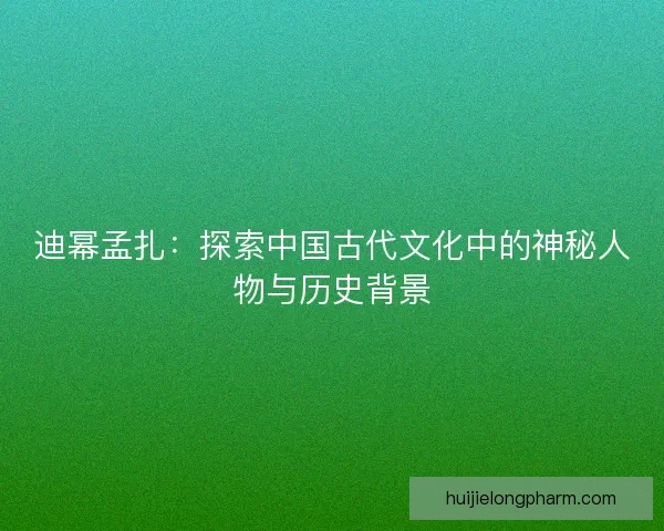 迪幂孟扎：探索中国古代文化中的神秘人物与历史背景