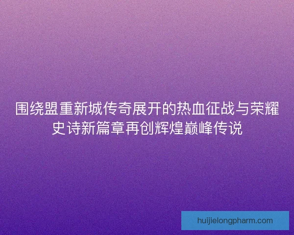 围绕盟重新城传奇展开的热血征战与荣耀史诗新篇章再创辉煌巅峰传说