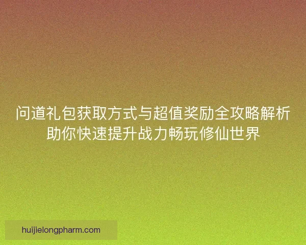 问道礼包获取方式与超值奖励全攻略解析助你快速提升战力畅玩修仙世界