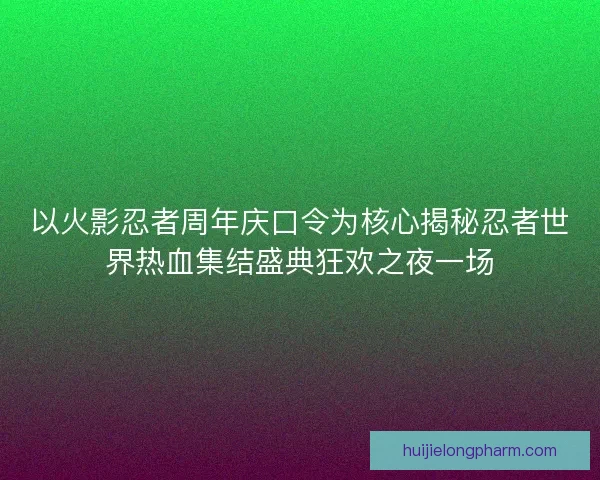 以火影忍者周年庆口令为核心揭秘忍者世界热血集结盛典狂欢之夜一场