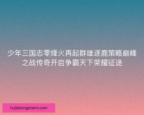 少年三国志零烽火再起群雄逐鹿策略巅峰之战传奇开启争霸天下荣耀征途
