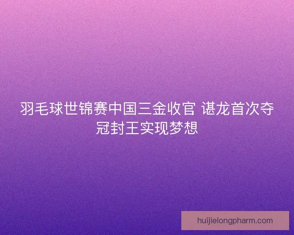 羽毛球世锦赛中国三金收官 谌龙首次夺冠封王实现梦想