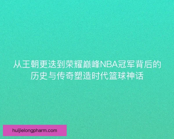 从王朝更迭到荣耀巅峰NBA冠军背后的历史与传奇塑造时代篮球神话