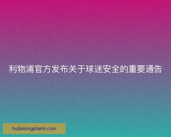 利物浦官方发布关于球迷安全的重要通告