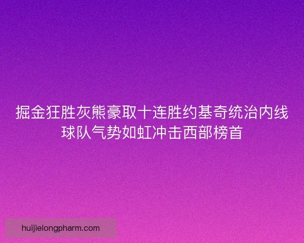 掘金狂胜灰熊豪取十连胜约基奇统治内线球队气势如虹冲击西部榜首