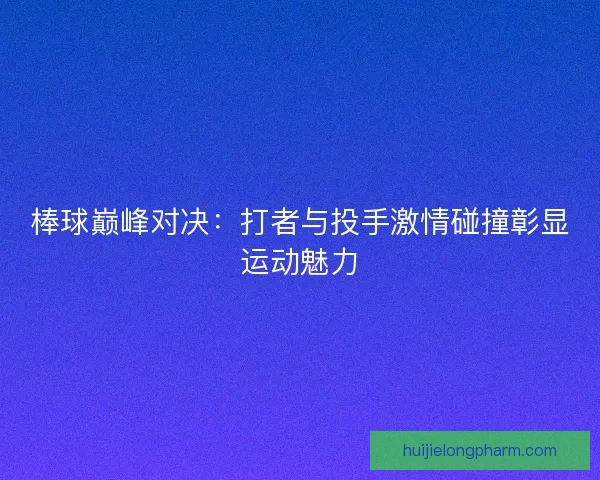 棒球巅峰对决：打者与投手激情碰撞彰显运动魅力