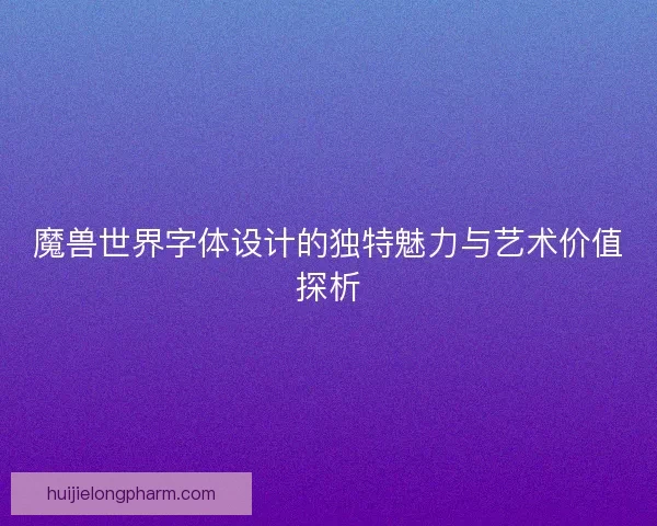 魔兽世界字体设计的独特魅力与艺术价值探析