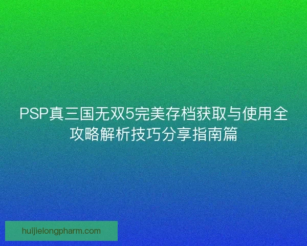 PSP真三国无双5完美存档获取与使用全攻略解析技巧分享指南篇