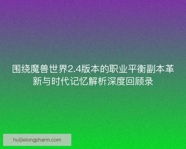 围绕魔兽世界2.4版本的职业平衡副本革新与时代记忆解析深度回顾录