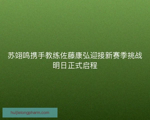 苏翊鸣携手教练佐藤康弘迎接新赛季挑战明日正式启程