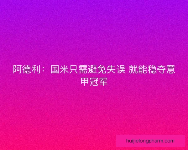 阿德利：国米只需避免失误 就能稳夺意甲冠军