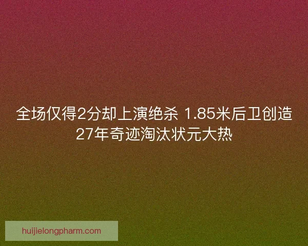 全场仅得2分却上演绝杀 1.85米后卫创造27年奇迹淘汰状元大热