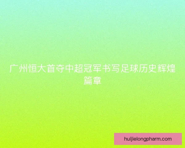 广州恒大首夺中超冠军书写足球历史辉煌篇章