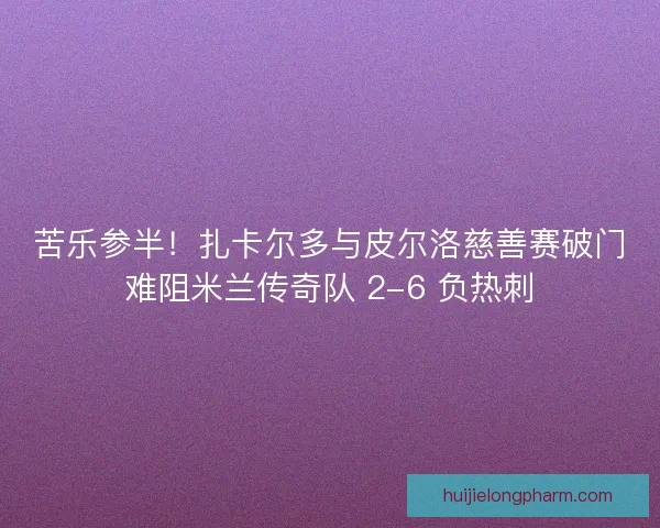 苦乐参半！扎卡尔多与皮尔洛慈善赛破门难阻米兰传奇队 2-6 负热刺