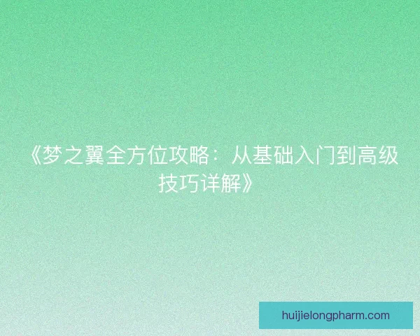《梦之翼全方位攻略：从基础入门到高级技巧详解》