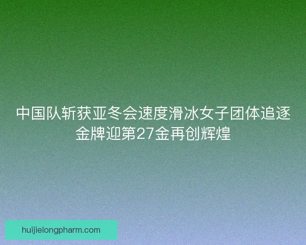 中国队斩获亚冬会速度滑冰女子团体追逐金牌迎第27金再创辉煌