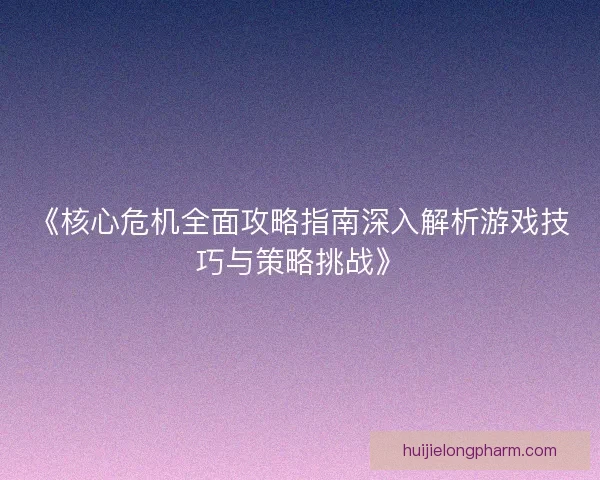 《核心危机全面攻略指南深入解析游戏技巧与策略挑战》