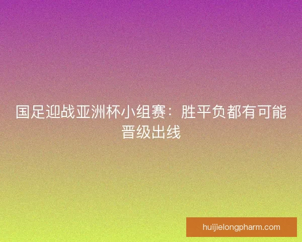 国足迎战亚洲杯小组赛：胜平负都有可能晋级出线