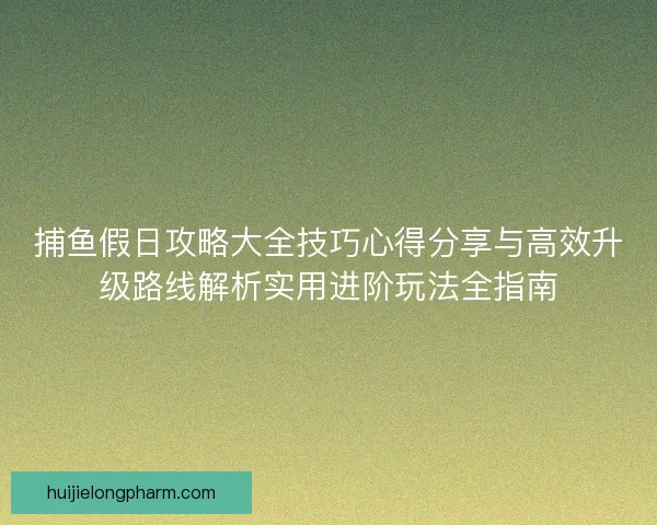 捕鱼假日攻略大全技巧心得分享与高效升级路线解析实用进阶玩法全指南
