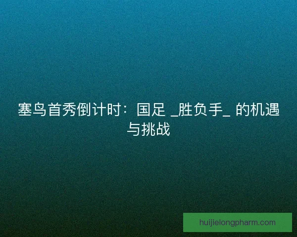 塞鸟首秀倒计时：国足 _胜负手_ 的机遇与挑战
