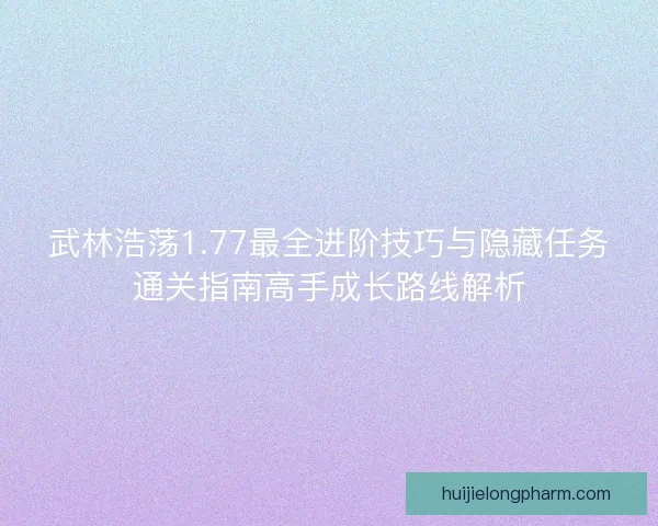 武林浩荡1.77最全进阶技巧与隐藏任务通关指南高手成长路线解析